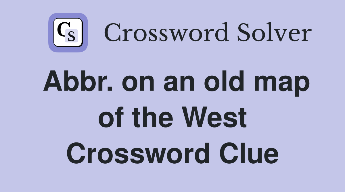 Abbr. on an old map of the West Crossword Clue Answers Crossword Solver
